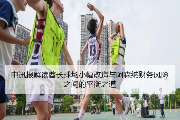 电讯报解读酋长球场小幅改造与阿森纳财务风险之间的平衡之道（jiuyou）