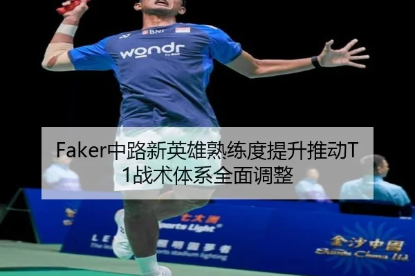 Faker中路新英雄熟练度提升推动T1战术体系全面调整（jiuyou）