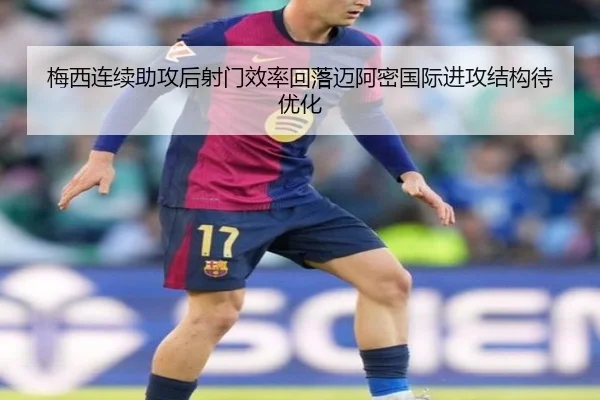 梅西连续助攻后射门效率回落迈阿密国际进攻结构待优化（jiuyou）